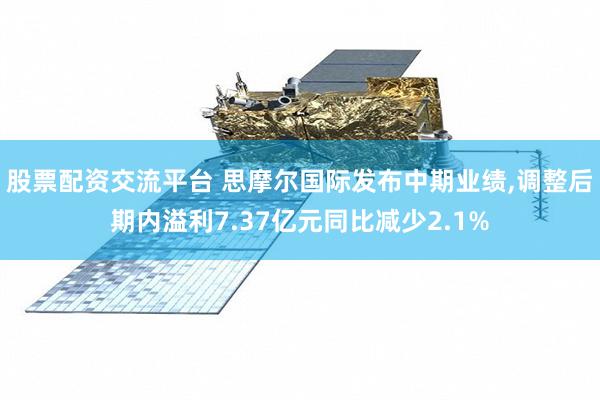 股票配资交流平台 思摩尔国际发布中期业绩,调整后期内溢利7.37亿元同比减少2.1%