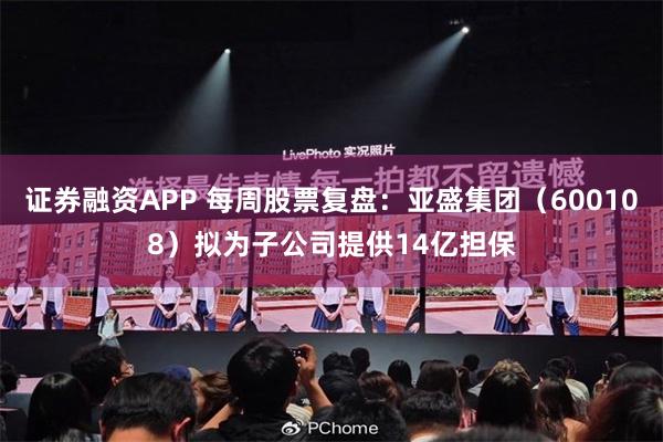 证券融资APP 每周股票复盘：亚盛集团（600108）拟为子公司提供14亿担保