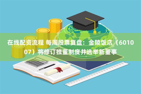在线配资流程 每周股票复盘：金陵饭店（601007）将修订独董制度并选举新董事