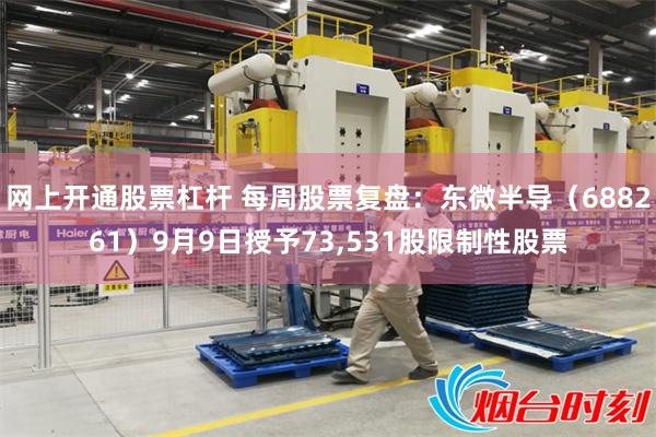 网上开通股票杠杆 每周股票复盘：东微半导（688261）9月9日授予73,531股限制性股票