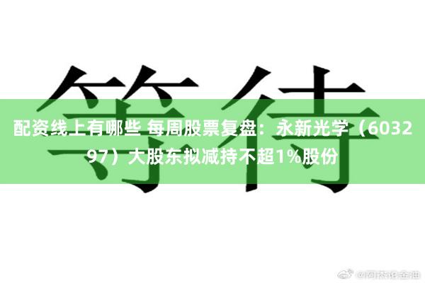 配资线上有哪些 每周股票复盘：永新光学（603297）大股东拟减持不超1%股份