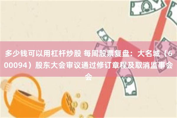多少钱可以用杠杆炒股 每周股票复盘：大名城（600094）股东大会审议通过修订章程及取消监事会