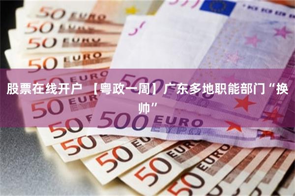股票在线开户 【粤政一周】广东多地职能部门“换帅”