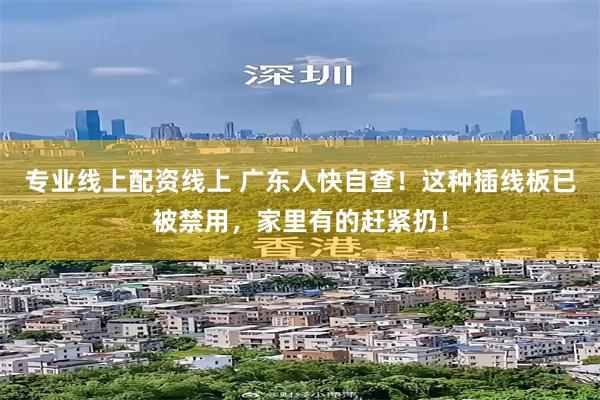 专业线上配资线上 广东人快自查！这种插线板已被禁用，家里有的赶紧扔！