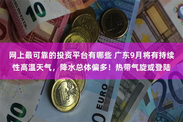 网上最可靠的投资平台有哪些 广东9月将有持续性高温天气，降水总体偏多！热带气旋或登陆