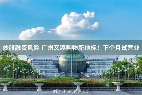炒股融资风险 广州又添购物新地标!下个月试营业