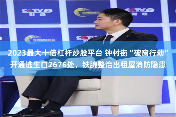 2023最大十倍杠杆炒股平台 钟村街“破窗行动”开通逃生口2676处，铁腕整治出租屋消防隐患