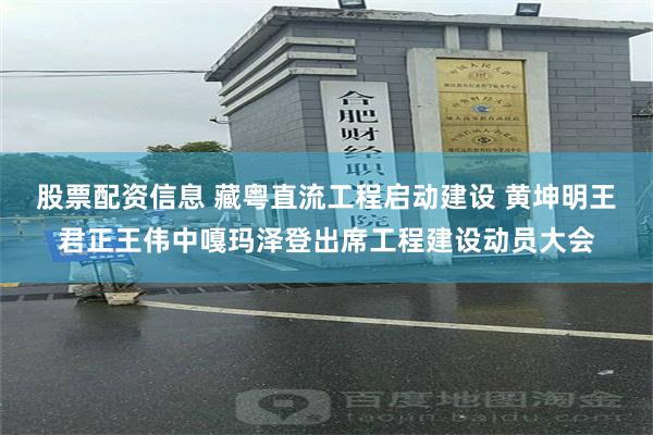 股票配资信息 藏粤直流工程启动建设 黄坤明王君正王伟中嘎玛泽登出席工程建设动员大会
