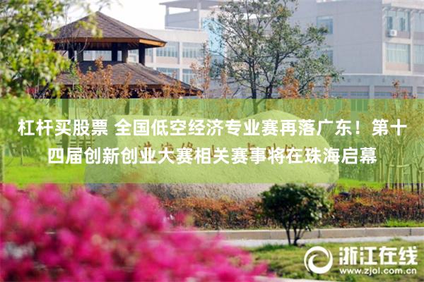 杠杆买股票 全国低空经济专业赛再落广东！第十四届创新创业大赛相关赛事将在珠海启幕