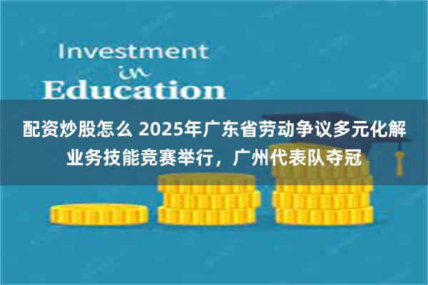 配资炒股怎么 2025年广东省劳动争议多元化解业务技能竞赛举行，广州代表队夺冠