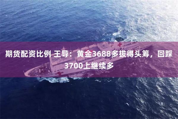 期货配资比例 王导：黄金3688多拔得头筹，回踩3700上继续多