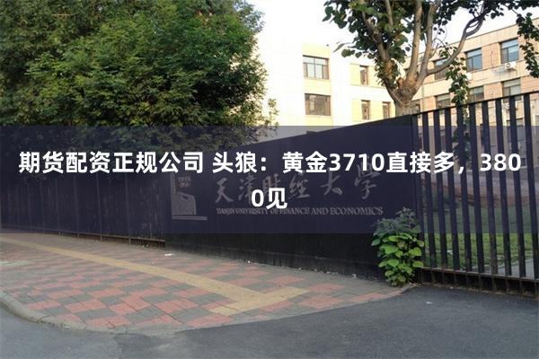 期货配资正规公司 头狼：黄金3710直接多，3800见