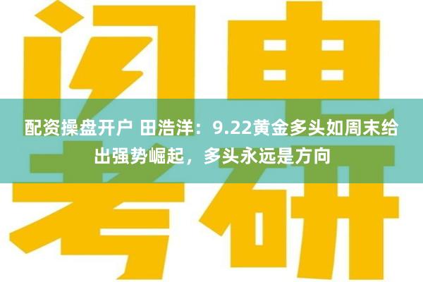 配资操盘开户 田浩洋:9.22黄金多头如周末给出强势崛起,多头永远是方向