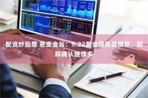 配资炒股票 悬壶金翁:9.22黄金强势莫猜顶,回踩确认继续多