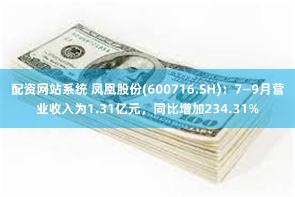 配资网站系统 凤凰股份(600716.SH)：7—9月营业收入为1.31亿元，同比增加234.31%