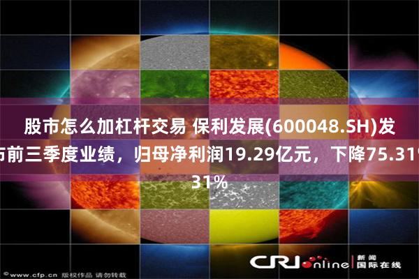 股市怎么加杠杆交易 保利发展(600048.SH)发布前三季度业绩，归母净利润19.29亿元，下降75.31%