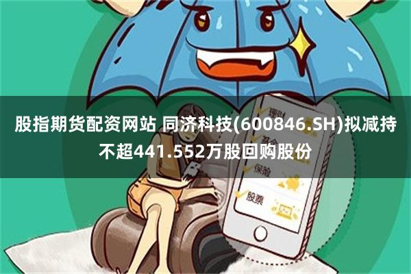 股指期货配资网站 同济科技(600846.SH)拟减持不超441.552万股回购股份