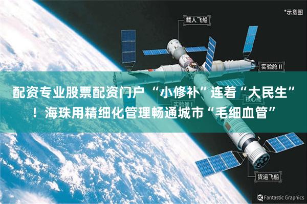 配资专业股票配资门户 “小修补”连着“大民生”！海珠用精细化管理畅通城市“毛细血管”