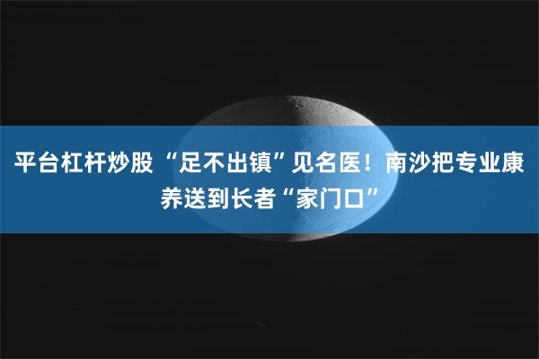 平台杠杆炒股 “足不出镇”见名医！南沙把专业康养送到长者“家门口”