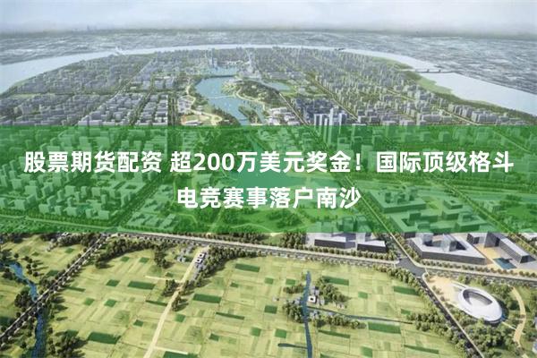 股票期货配资 超200万美元奖金！国际顶级格斗电竞赛事落户南沙