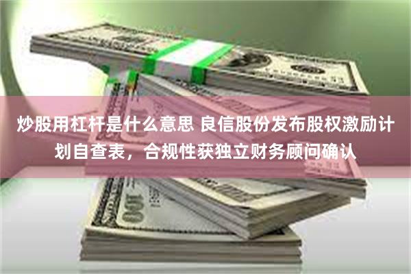 炒股用杠杆是什么意思 良信股份发布股权激励计划自查表，合规性获独立财务顾问确认