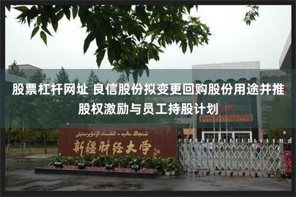 股票杠杆网址 良信股份拟变更回购股份用途并推股权激励与员工持股计划