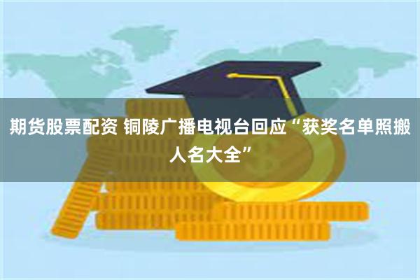 期货股票配资 铜陵广播电视台回应“获奖名单照搬人名大全”
