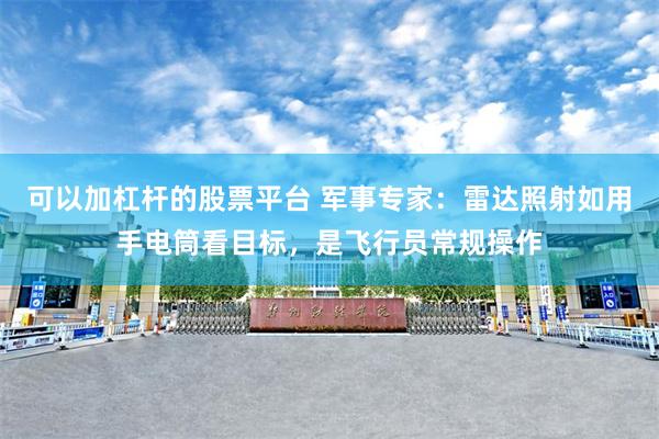 可以加杠杆的股票平台 军事专家：雷达照射如用手电筒看目标，是飞行员常规操作