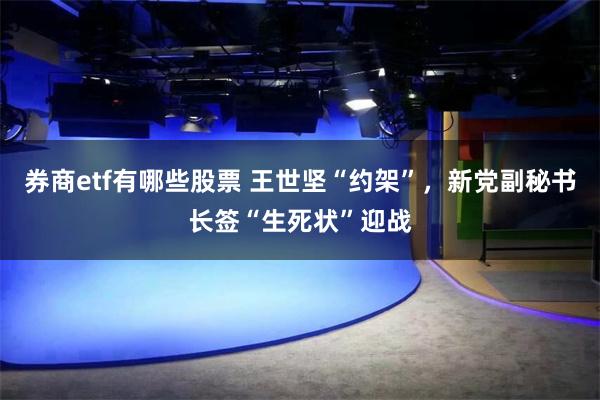 券商etf有哪些股票 王世坚“约架”，新党副秘书长签“生死状”迎战