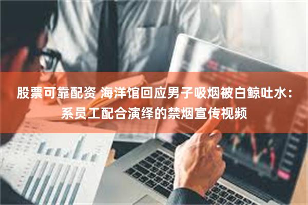 股票可靠配资 海洋馆回应男子吸烟被白鲸吐水：系员工配合演绎的禁烟宣传视频