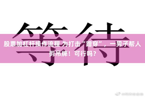 股票加杠杆操作流程 为打击“蹭穿”，一男子帮人剪吊牌！可行吗？