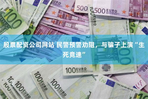 股票配资公司网站 民警预警劝阻，与骗子上演“生死竞速”