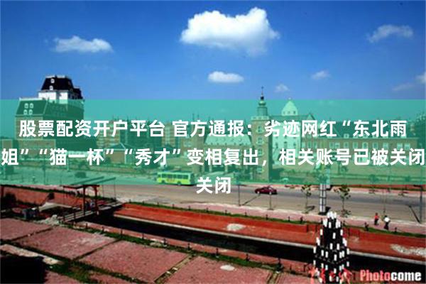 股票配资开户平台 官方通报：劣迹网红“东北雨姐”“猫一杯”“秀才”变相复出，相关账号已被关闭