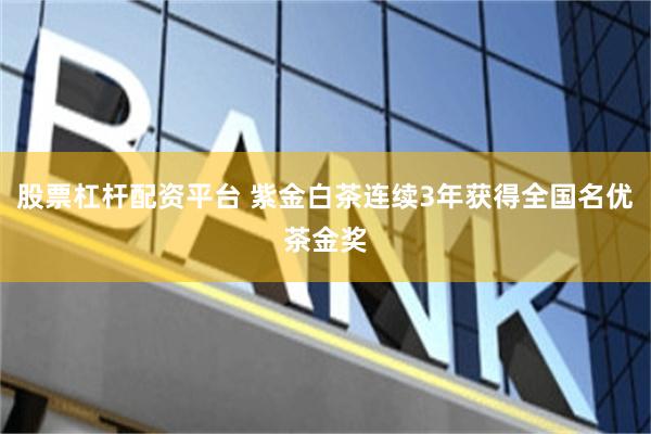 股票杠杆配资平台 紫金白茶连续3年获得全国名优茶金奖