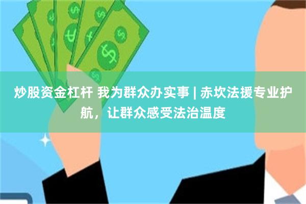 炒股资金杠杆 我为群众办实事 | 赤坎法援专业护航，让群众感受法治温度