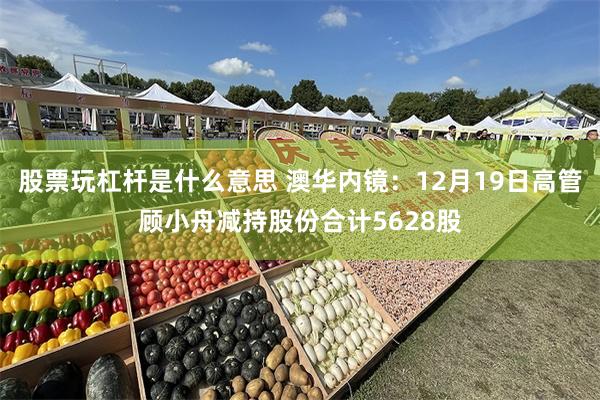 股票玩杠杆是什么意思 澳华内镜：12月19日高管顾小舟减持股份合计5628股