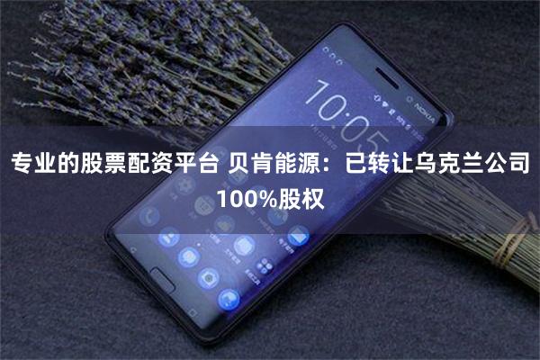 专业的股票配资平台 贝肯能源:已转让乌克兰公司100%股权