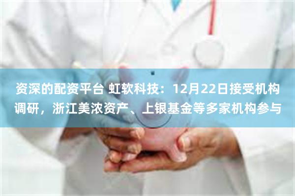 资深的配资平台 虹软科技：12月22日接受机构调研，浙江美浓资产、上银基金等多家机构参与