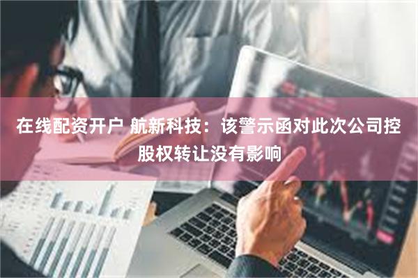 在线配资开户 航新科技：该警示函对此次公司控股权转让没有影响