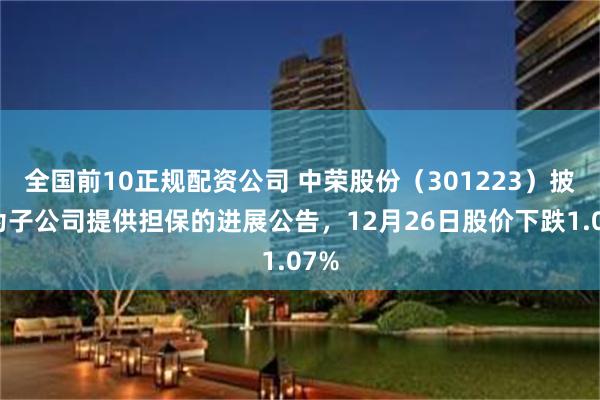 全国前10正规配资公司 中荣股份（301223）披露为子公司提供担保的进展公告，12月26日股价下跌1.07%
