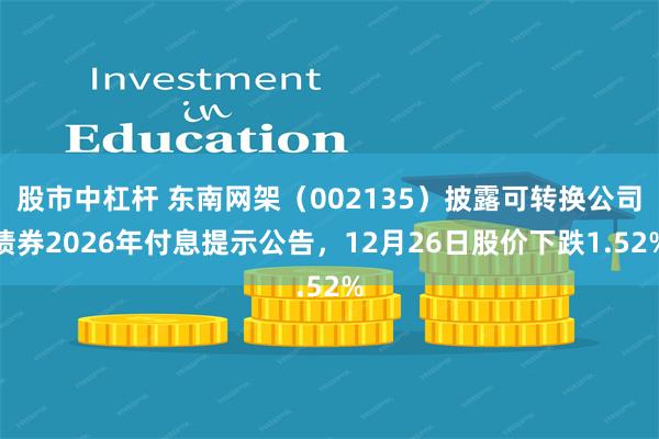 股市中杠杆 东南网架（002135）披露可转换公司债券2026年付息提示公告，12月26日股价下跌1.52%