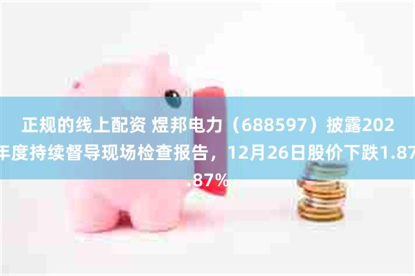 正规的线上配资 煜邦电力（688597）披露2025年度持续督导现场检查报告，12月26日股价下跌1.87%