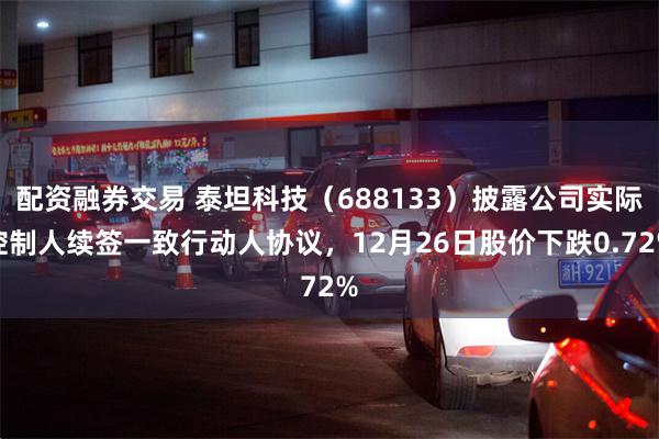 配资融券交易 泰坦科技（688133）披露公司实际控制人续签一致行动人协议，12月26日股价下跌0.72%
