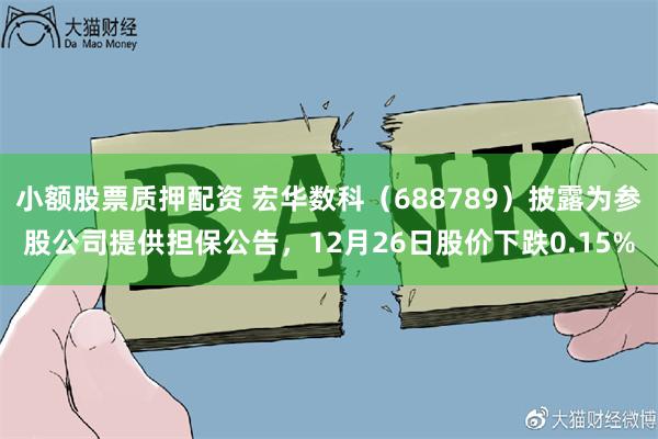 小额股票质押配资 宏华数科（688789）披露为参股公司提供担保公告，12月26日股价下跌0.15%