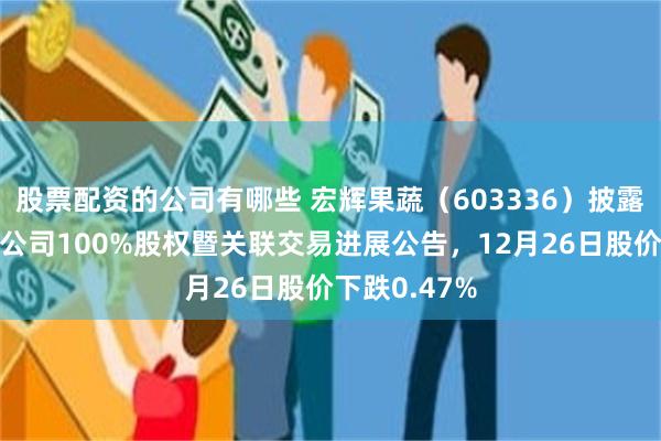 股票配资的公司有哪些 宏辉果蔬（603336）披露出售全资子公司100%股权暨关联交易进展公告，12月26日股价下跌0.47%