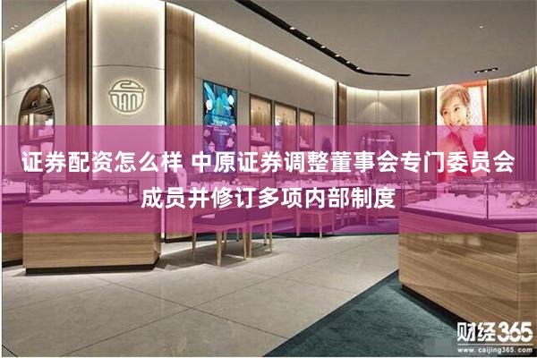 证券配资怎么样 中原证券调整董事会专门委员会成员并修订多项内部制度