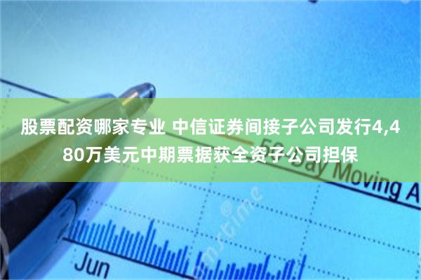 股票配资哪家专业 中信证券间接子公司发行4,480万美元中期票据获全资子公司担保