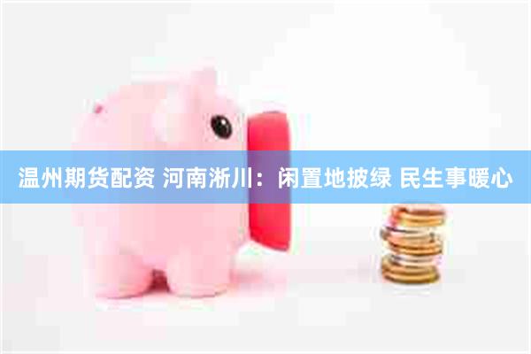 温州期货配资 河南淅川：闲置地披绿 民生事暖心