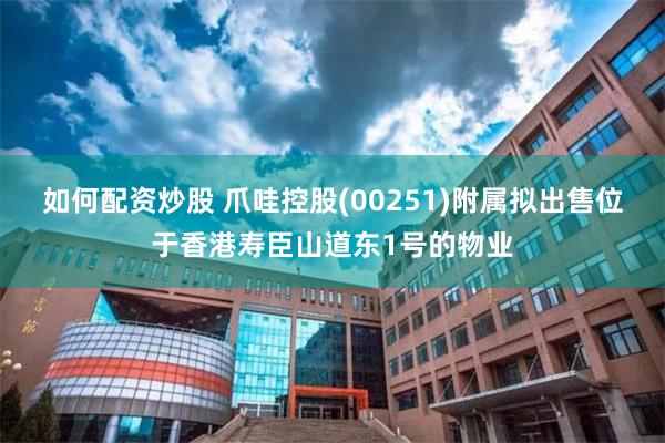 如何配资炒股 爪哇控股(00251)附属拟出售位于香港寿臣山道东1号的物业
