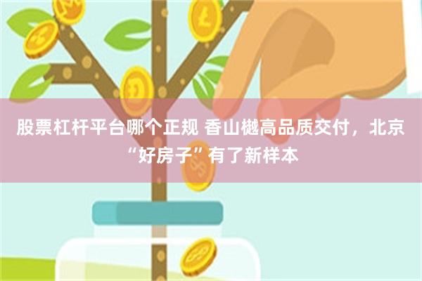 股票杠杆平台哪个正规 香山樾高品质交付，北京“好房子”有了新样本
